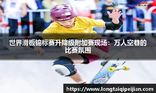 世界滑板锦标赛升降级附加赛现场：万人空巷的比赛氛围