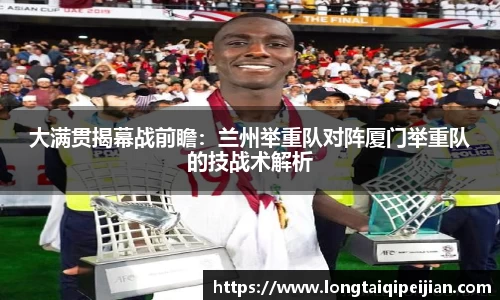 大满贯揭幕战前瞻：兰州举重队对阵厦门举重队的技战术解析