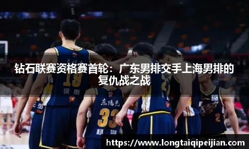 钻石联赛资格赛首轮：广东男排交手上海男排的复仇战之战
